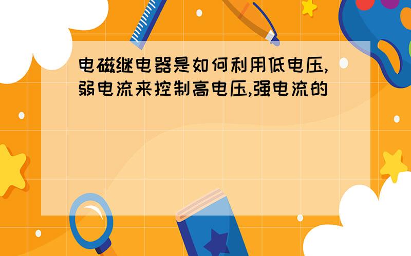 电磁继电器是如何利用低电压,弱电流来控制高电压,强电流的