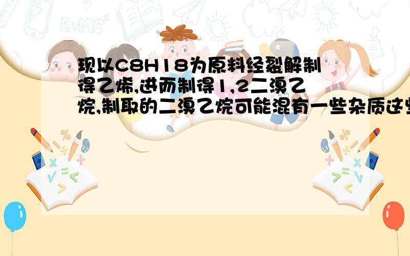 现以C8H18为原料经裂解制得乙烯,进而制得1,2二溴乙烷,制取的二溴乙烷可能混有一些杂质这些杂质可能是______.）