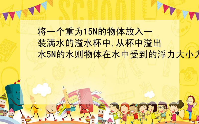 将一个重为15N的物体放入一装满水的溢水杯中,从杯中溢出水5N的水则物体在水中受到的浮力大小为( )A.15N B.10N C.20N D.5N