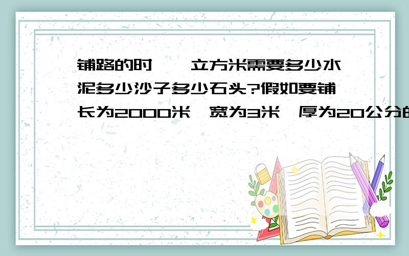 铺路的时,一立方米需要多少水泥多少沙子多少石头?假如要铺长为2000米,宽为3米,厚为20公分的路,需要分别需要多少水泥,沙子,石子?