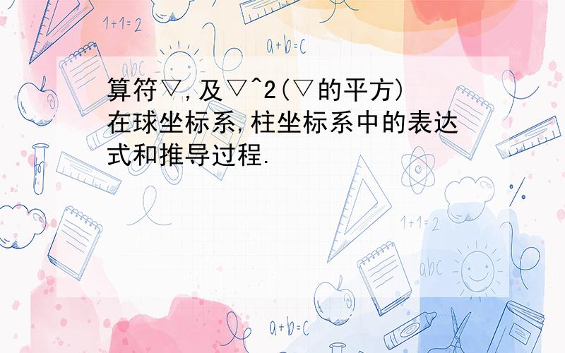 算符▽,及▽^2(▽的平方)在球坐标系,柱坐标系中的表达式和推导过程.