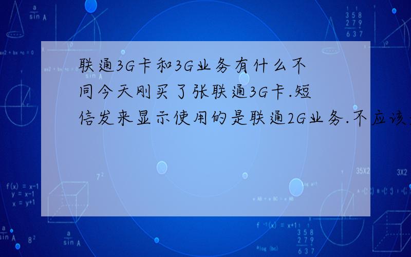 联通3G卡和3G业务有什么不同今天刚买了张联通3G卡.短信发来显示使用的是联通2G业务.不应该是3G吗?可是我也可以连上3G网络啊.