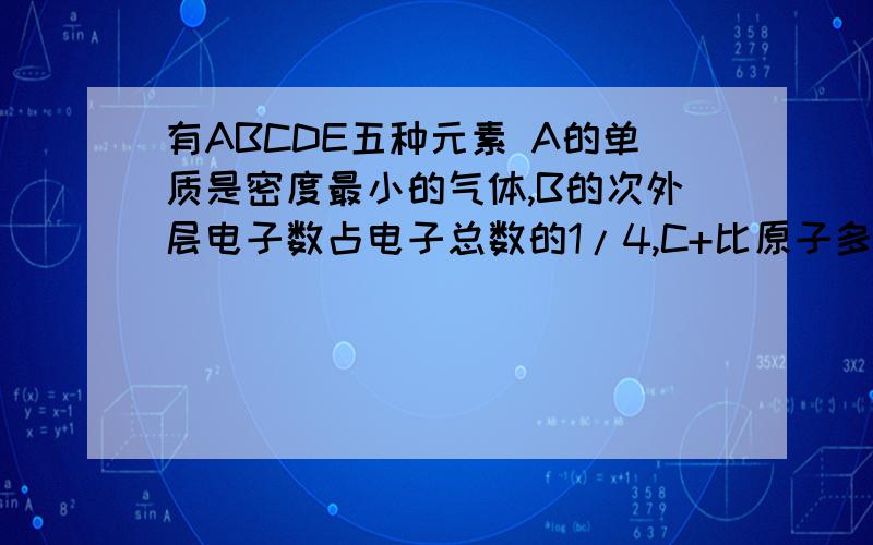 有ABCDE五种元素 A的单质是密度最小的气体,B的次外层电子数占电子总数的1/4,C+比原子多2个电子,D和C具有相同的电子层数,D-的离子结构与氩原子结构相同,E和B具有相同的最外层电子数,但比B多