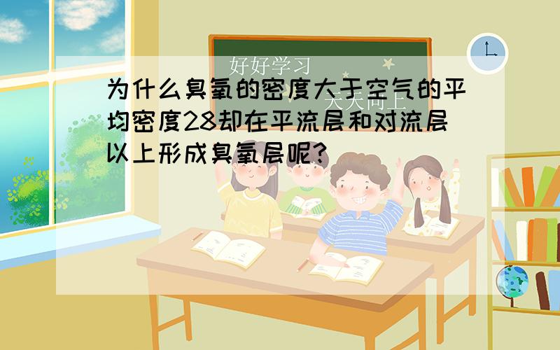 为什么臭氧的密度大于空气的平均密度28却在平流层和对流层以上形成臭氧层呢?