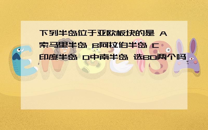 下列半岛位于亚欧板块的是 A索马里半岛 B阿拉伯半岛 C印度半岛 D中南半岛 选BD两个吗