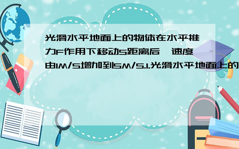 光滑水平地面上的物体在水平推力F作用下移动S距离后,速度由1M/S增加到5M/S.1.光滑水平地面上的物体在水平推力F作用下移动S距离后,速度由1M/S增加到5M/S,继续移动S距离后,物体的速度由5M/S增