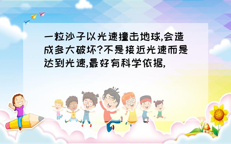 一粒沙子以光速撞击地球,会造成多大破坏?不是接近光速而是达到光速,最好有科学依据,