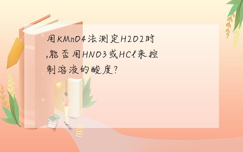 用KMnO4法测定H2O2时,能否用HNO3或HCl来控制溶液的酸度?