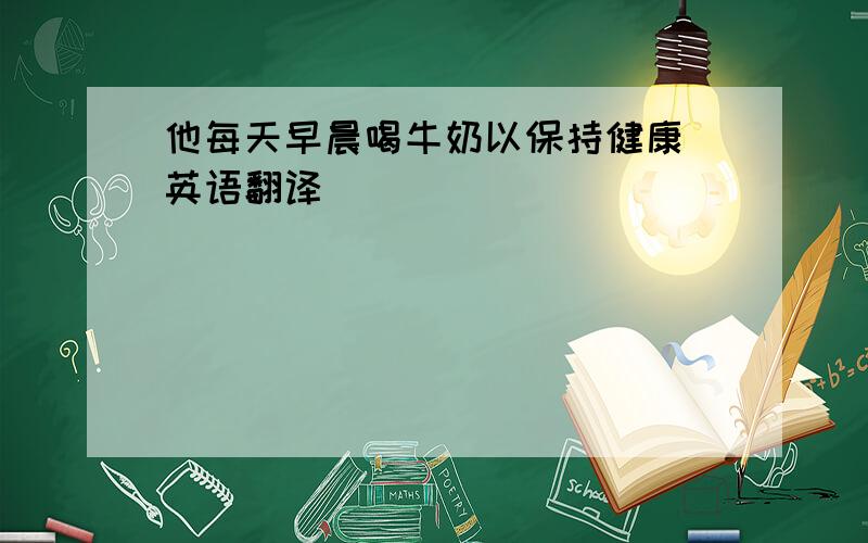 他每天早晨喝牛奶以保持健康 英语翻译