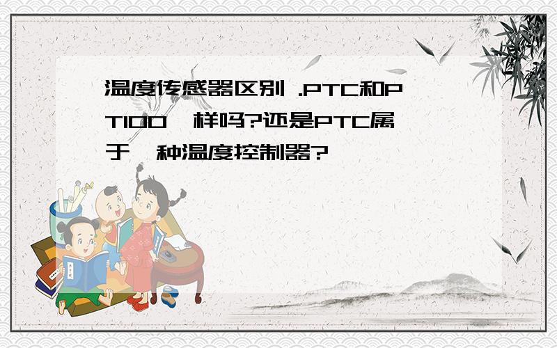 温度传感器区别 .PTC和PT100一样吗?还是PTC属于一种温度控制器?