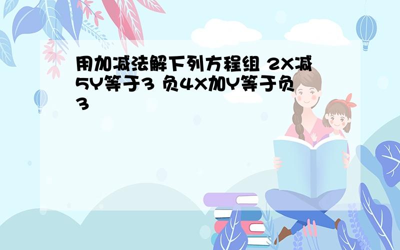 用加减法解下列方程组 2X减5Y等于3 负4X加Y等于负3