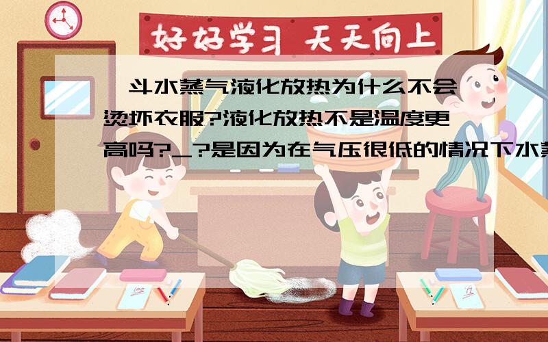 熨斗水蒸气液化放热为什么不会烫坏衣服?液化放热不是温度更高吗?_?是因为在气压很低的情况下水蒸汽温度较低,液化的水蒸汽温度也较低么?拜托大家帮帮忙好吗?O(∩_∩)O谢谢~