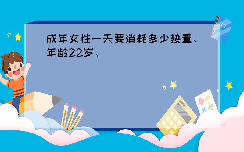 成年女性一天要消耗多少热量、年龄22岁、