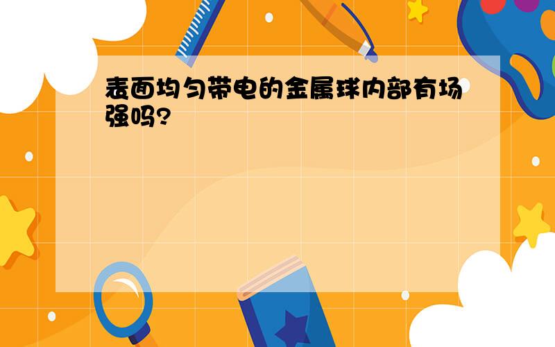 表面均匀带电的金属球内部有场强吗?