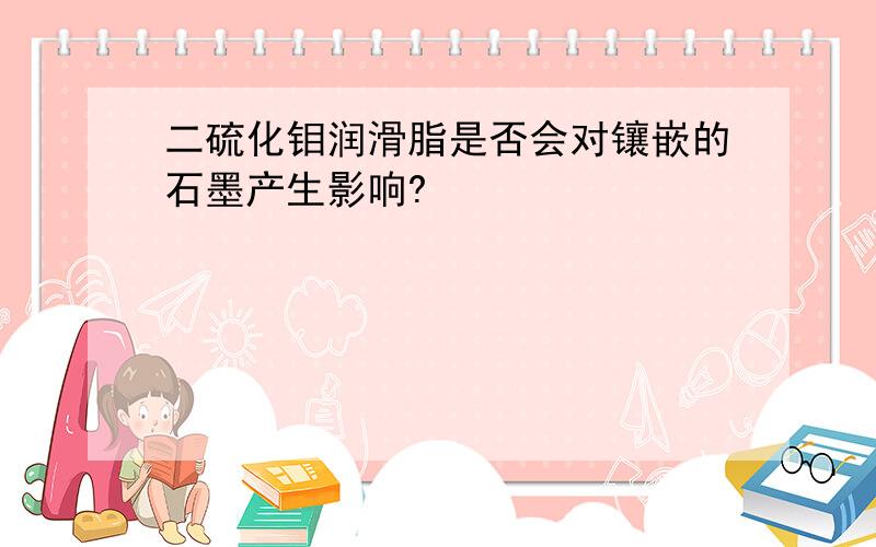 二硫化钼润滑脂是否会对镶嵌的石墨产生影响?