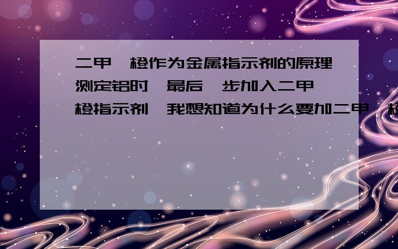 二甲酚橙作为金属指示剂的原理测定铝时,最后一步加入二甲酚橙指示剂,我想知道为什么要加二甲酚橙指示剂,不能用其它金属指示剂吗,