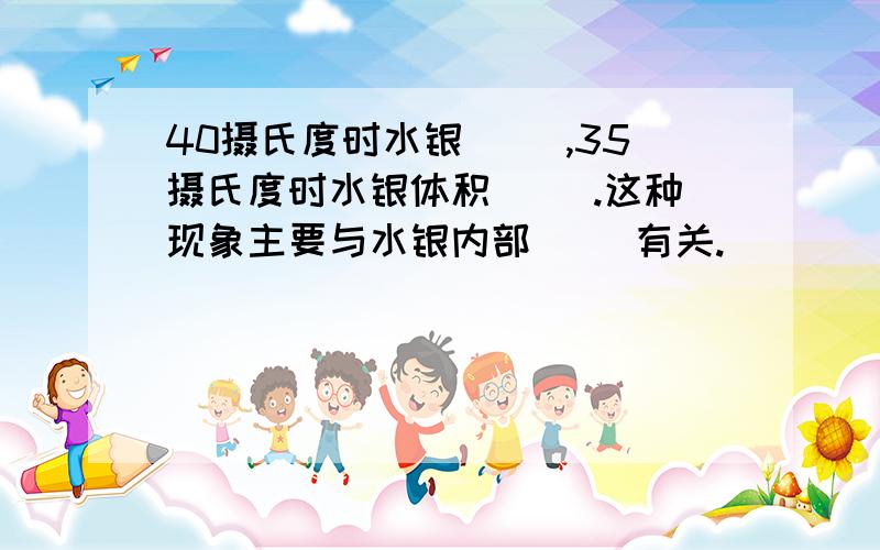 40摄氏度时水银（ ）,35摄氏度时水银体积（ ）.这种现象主要与水银内部（ ）有关.