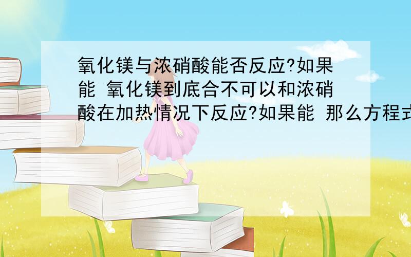 氧化镁与浓硝酸能否反应?如果能 氧化镁到底合不可以和浓硝酸在加热情况下反应?如果能 那么方程式是?