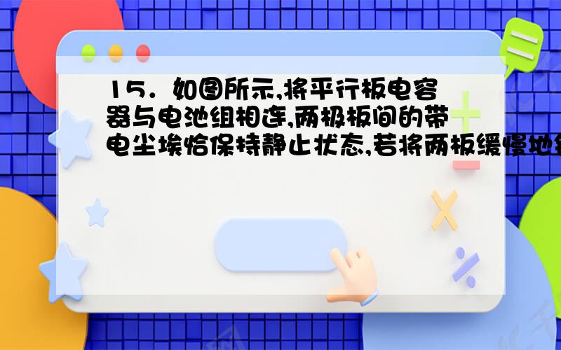 15．如图所示,将平行板电容器与电池组相连,两极板间的带电尘埃恰保持静止状态,若将两板缓慢地错开一些,其他条件不变,则（ ）`````````-````＋ ┌————┤┠———┐ │````````````````` ┷ │