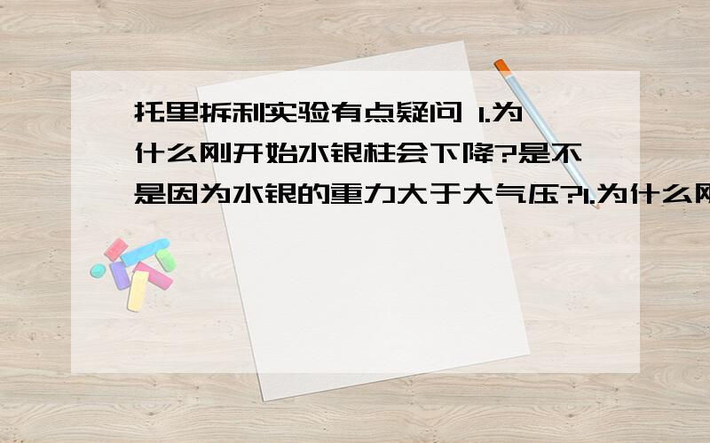 托里拆利实验有点疑问 1.为什么刚开始水银柱会下降?是不是因为水银的重力大于大气压?1.为什么刚开始水银柱会下降?是不是因为水银的重力大于大气压?2.在这个实验中,大气压强是被均匀的