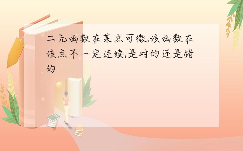 二元函数在某点可微,该函数在该点不一定连续,是对的还是错的