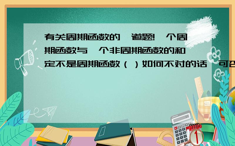 有关周期函数的一道题!一个周期函数与一个非周期函数的和一定不是周期函数（）如何不对的话,可否举例说明.