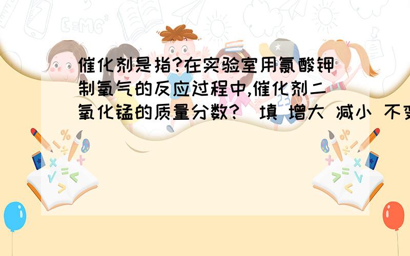 催化剂是指?在实验室用氯酸钾制氧气的反应过程中,催化剂二氧化锰的质量分数?（填 增大 减小 不变）