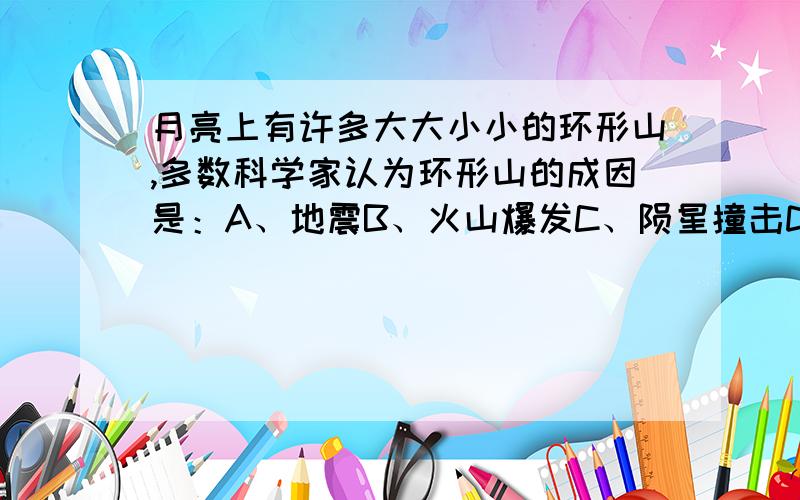 月亮上有许多大大小小的环形山,多数科学家认为环形山的成因是：A、地震B、火山爆发C、陨星撞击D、板块运动