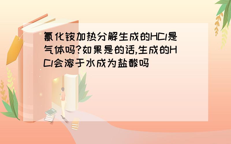 氯化铵加热分解生成的HCl是气体吗?如果是的话,生成的HCl会溶于水成为盐酸吗