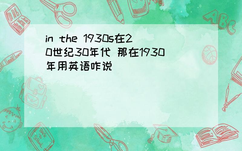 in the 1930s在20世纪30年代 那在1930年用英语咋说