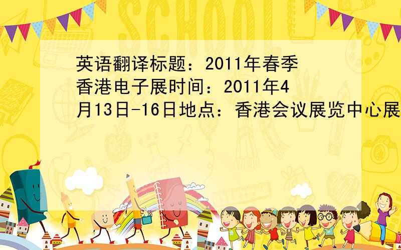 英语翻译标题：2011年春季香港电子展时间：2011年4月13日-16日地点：香港会议展览中心展位号：欢迎新老客户光临