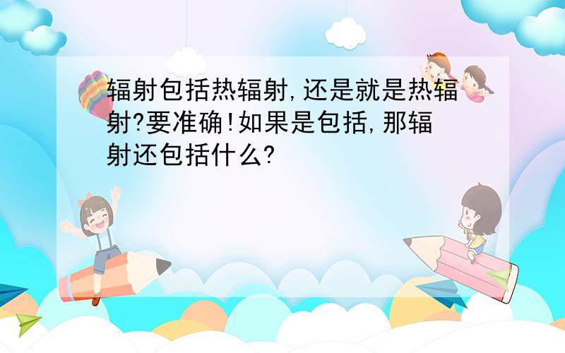 辐射包括热辐射,还是就是热辐射?要准确!如果是包括,那辐射还包括什么?