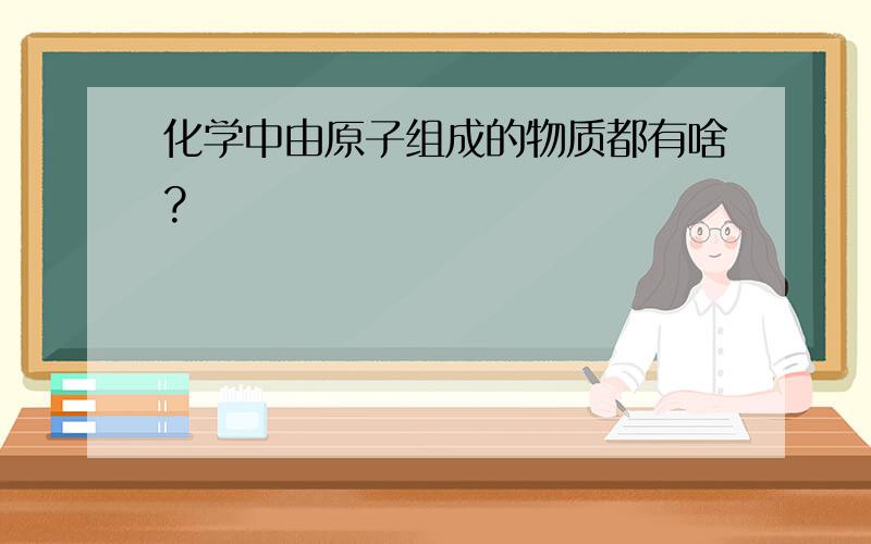 化学中由原子组成的物质都有啥?