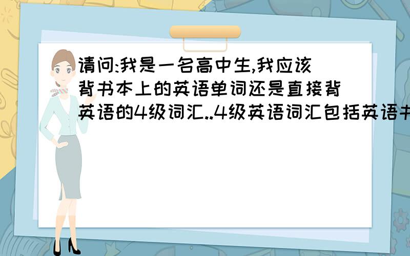 请问:我是一名高中生,我应该背书本上的英语单词还是直接背英语的4级词汇..4级英语词汇包括英语书得词汇嘛?