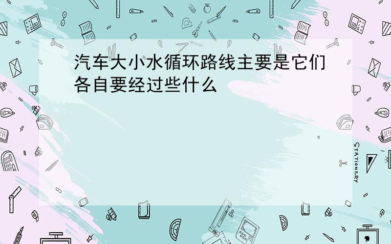 汽车大小水循环路线主要是它们各自要经过些什么