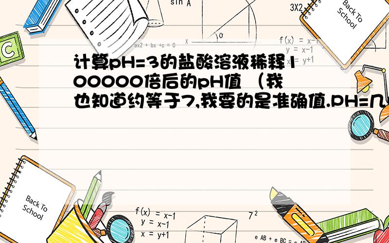 计算pH=3的盐酸溶液稀释100000倍后的pH值 （我也知道约等于7,我要的是准确值.PH=几点几.）.