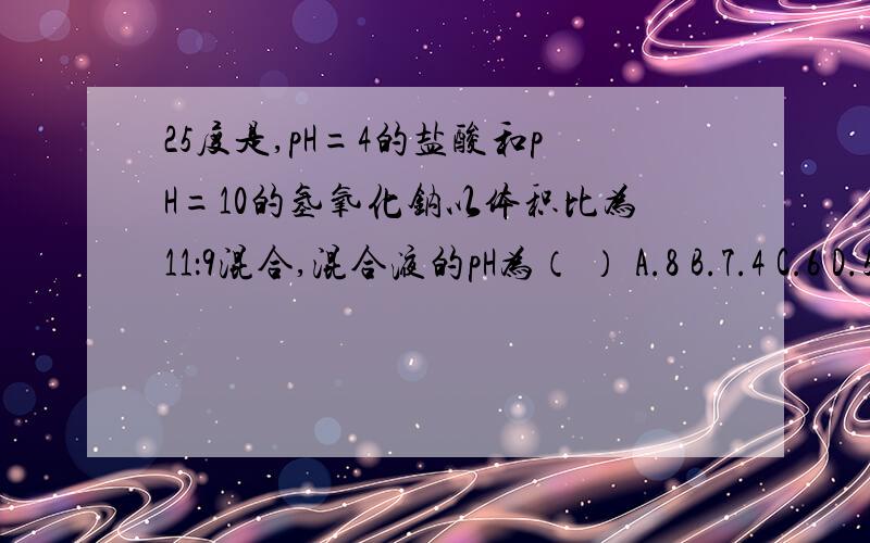 25度是,pH=4的盐酸和pH=10的氢氧化钠以体积比为11：9混合,混合液的pH为（ ） A.8 B.7.4 C.6 D.5