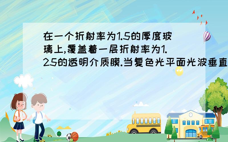 在一个折射率为1.5的厚度玻璃上,覆盖着一层折射率为1.25的透明介质膜.当复色光平面光波垂直入射到薄膜上发现波长为600nm的光产生相消干涉,而700nm波长产生相长干涉.此时薄膜厚度d用nm为计