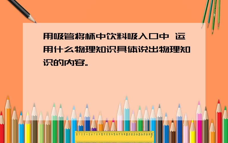 用吸管将杯中饮料吸入口中 运用什么物理知识具体说出物理知识的内容。