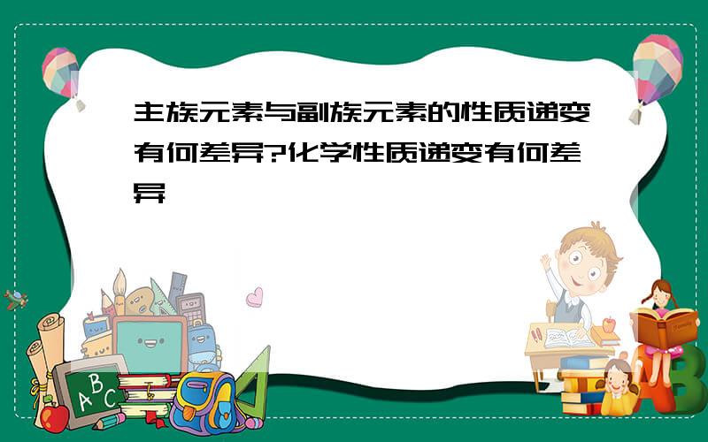 主族元素与副族元素的性质递变有何差异?化学性质递变有何差异