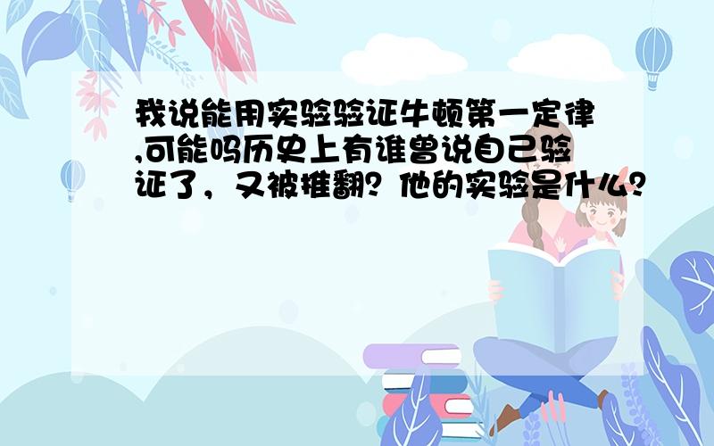 我说能用实验验证牛顿第一定律,可能吗历史上有谁曾说自己验证了，又被推翻？他的实验是什么？