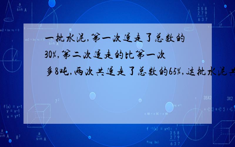 一批水泥,第一次运走了总数的30%,第二次运走的比第一次多8吨,两次共运走了总数的65%,这批水泥共有多少吨?列式计算在线等.