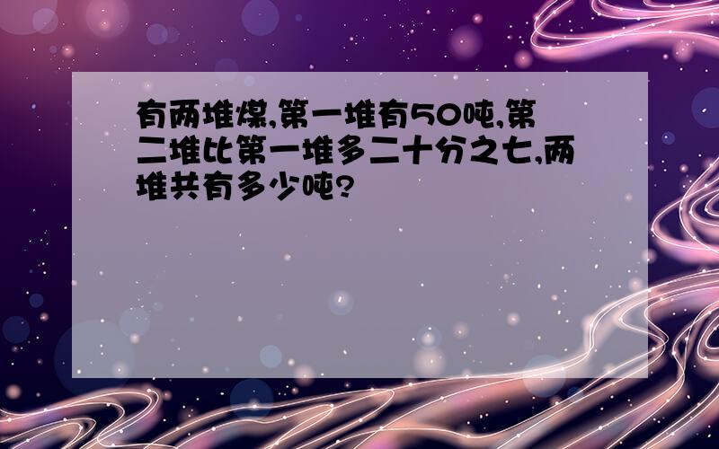 有两堆煤,第一堆有50吨,第二堆比第一堆多二十分之七,两堆共有多少吨?