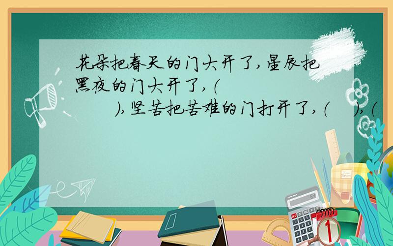 花朵把春天的门大开了,星辰把黑夜的门大开了,（            ）,坚苦把苦难的门打开了,（    ）,（      ）,飞雪把冬天的门打开了,（       ）.