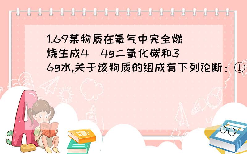 1.69某物质在氧气中完全燃烧生成4．4g二氧化碳和3．6g水,关于该物质的组成有下列论断：①一定含C、H；②一定不含O；③可能含O；④一定含O；⑤分子中C、H的原子个数比为1：2；⑥分子中C、H