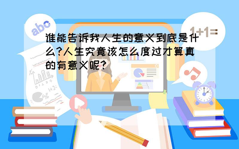 谁能告诉我人生的意义到底是什么?人生究竟该怎么度过才算真的有意义呢?