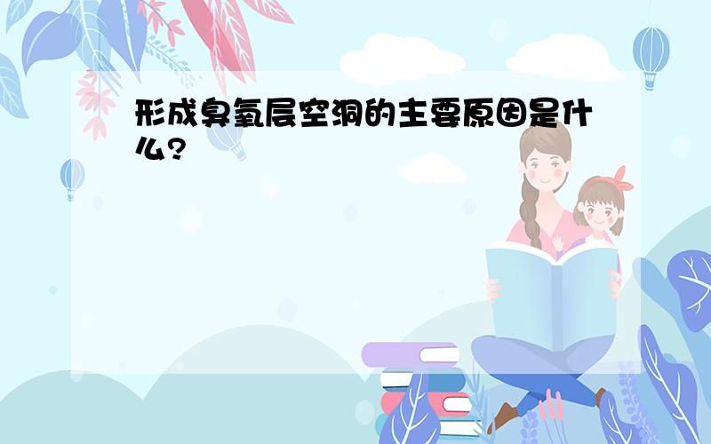 形成臭氧层空洞的主要原因是什么?