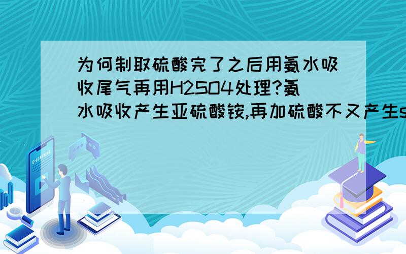 为何制取硫酸完了之后用氨水吸收尾气再用H2SO4处理?氨水吸收产生亚硫酸铵,再加硫酸不又产生so2啦?