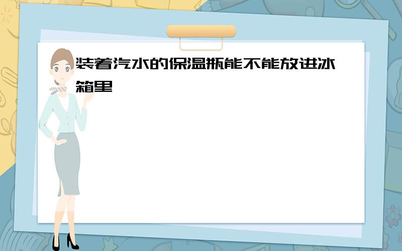 装着汽水的保温瓶能不能放进冰箱里