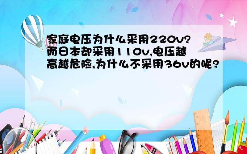 家庭电压为什么采用220v?而日本却采用110v,电压越高越危险,为什么不采用36v的呢?